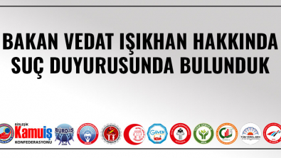 BAKAN VEDAT IŞIKHAN HAKKINDA SUÇ DUYURUSUNDA BULUNDUK